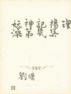 妖神记杨理事泡澡第几集