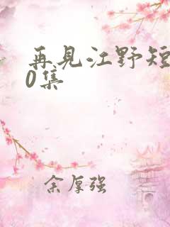 再见江野短剧60集