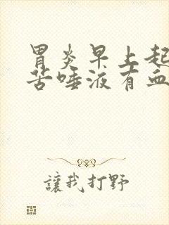 胃炎早上起来口苦唾液有血