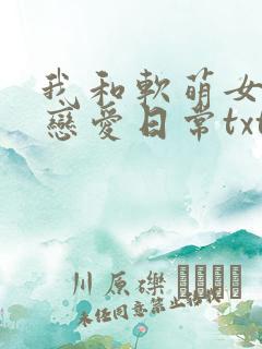 我和软萌女友的恋爱日常txt全文下载