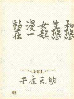 动漫女生和男生在一起悠悠