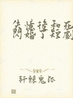 失忆后和死对头闪婚了短剧