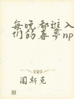 每晚都进入男神们的春梦nph