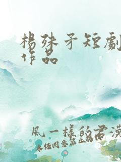 杨殊矛短剧全部作品