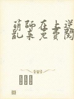 萌师在上逆徒别乱来免费阅读