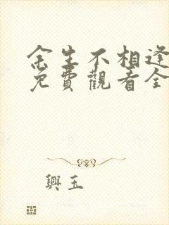 余生不相逢短剧免费观看全集