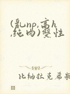 (乱np,高h,纯肉)双性