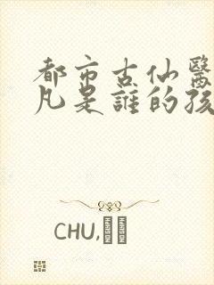 都市古仙医叶不凡是谁的孩子