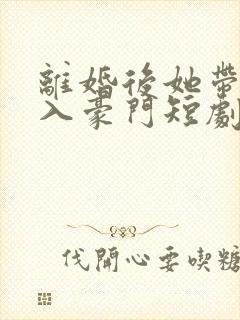 离婚后她带崽嫁入豪门短剧完整版免费