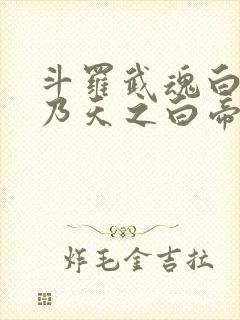 斗罗武魂白虎吾乃天之白帝全书免费阅读