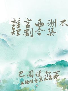 谁言西洲不知意短剧合集