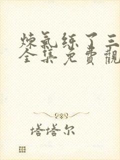 炼气练了三千年全集免费观看高清