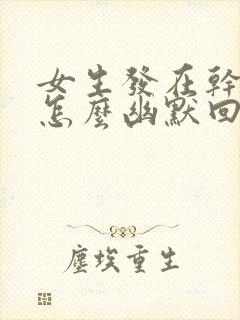 女生发在干嘛呢怎么幽默回复