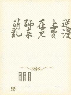 萌师在上逆徒别乱来免费漫画