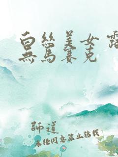 白丝美女 露胸无马赛克