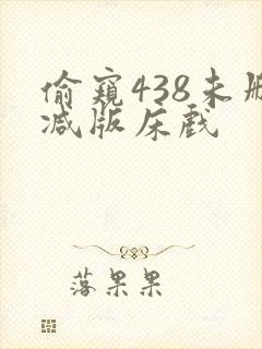 偷窥438未删减版床戏