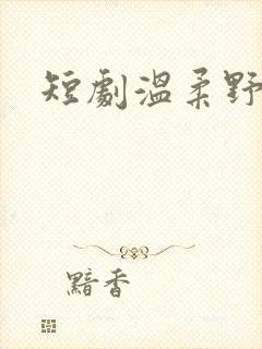 短剧温柔野骨