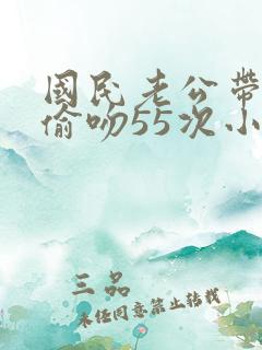 国民老公带回家偷吻55次小说