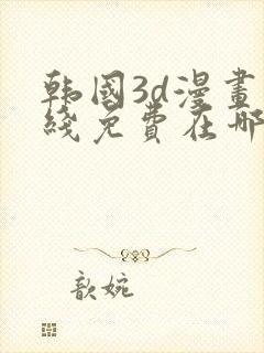 韩国3d漫画在线免费在哪看