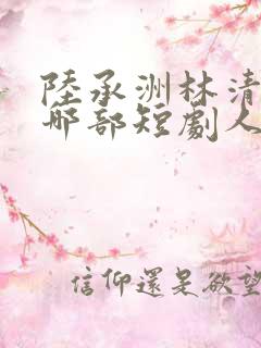 陆承洲林清欢是哪部短剧人物