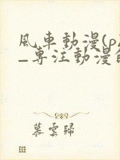 风车动漫(p)_专注动漫的门户网站