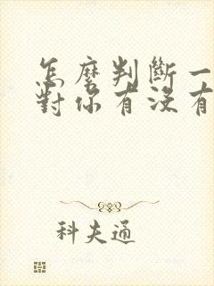 怎么判断一个人对你有没有好感