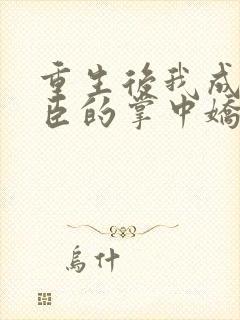 重生后我成了权臣的掌中娇完本