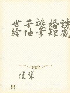 世子逃婚转身嫁给他爹短剧