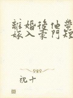 离婚后他带着崽嫁入豪门短剧完整版