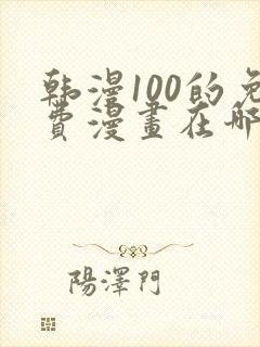 韩漫100的免费漫画在哪里看