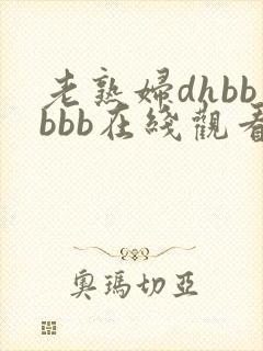 老熟妇dhbbbbb在线观看