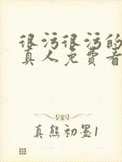 很污很污的视频真人免费看无遮挡