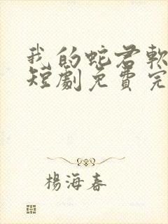 我的蛇君软又妖短剧免费完整版