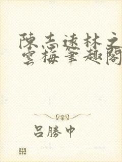 陈志远林之雅胡云梅笔趣阁