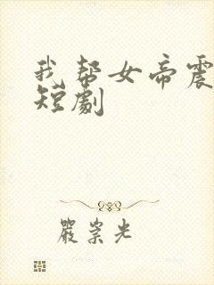 我帮女帝震后宫短剧