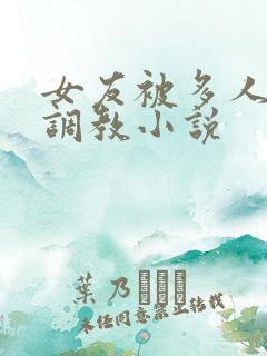 女友被多人一起调教小说
