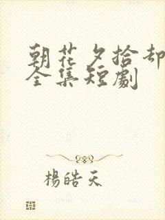 朝花夕拾却已迟全集短剧