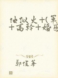 他似火+(军婚+高干+婚恋)的小说