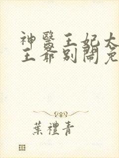 神医王妃太嚣张王爷别闹免费阅读