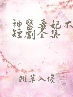 神医毒妃不好惹短剧全集