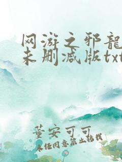 网游之邪龙逆天未删减版txt免费下载