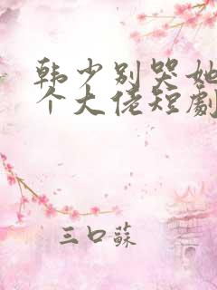 韩少别哭她有三个大佬短剧