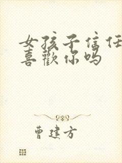 女孩子信任你是喜欢你吗