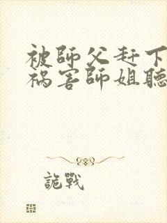 被师父赶下山去祸害师姐听书完整版