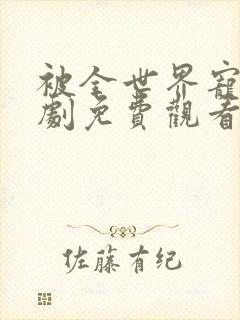 被全世界宠爱短剧免费观看第31集