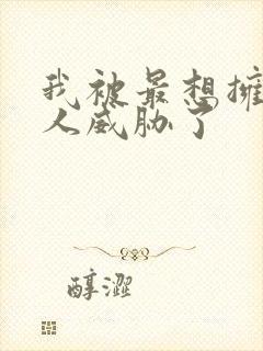 我被最想拥抱男人威胁了