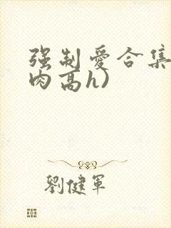 强制爱合集(巨肉高h)