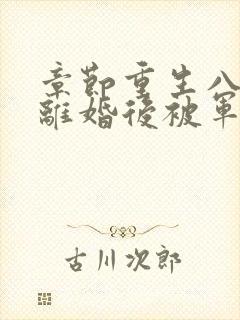 章节重生八零:离婚后被军少宠上天