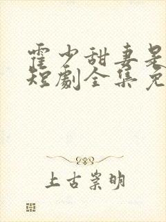 霍少甜妻是大佬短剧全集免费观看