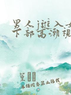男人j进入女人下部高潮视频